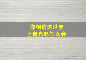 你相信这世界上有光吗怎么会