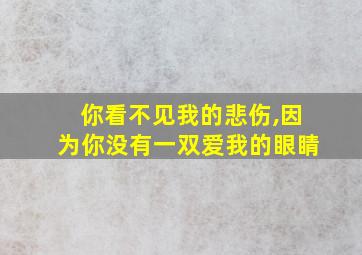 你看不见我的悲伤,因为你没有一双爱我的眼睛