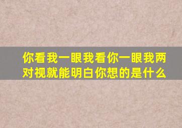 你看我一眼我看你一眼我两对视就能明白你想的是什么