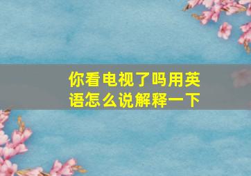 你看电视了吗用英语怎么说解释一下