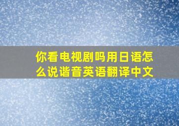 你看电视剧吗用日语怎么说谐音英语翻译中文