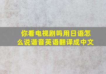 你看电视剧吗用日语怎么说谐音英语翻译成中文