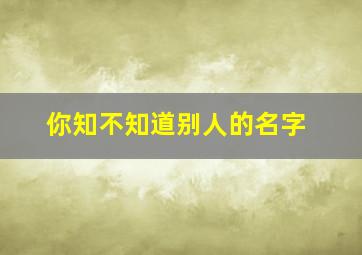 你知不知道别人的名字