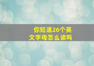 你知道26个英文字母怎么读吗