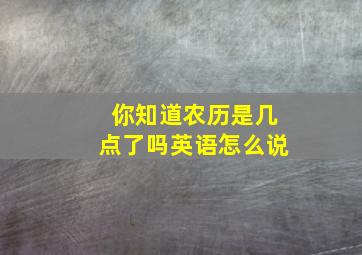 你知道农历是几点了吗英语怎么说