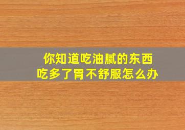 你知道吃油腻的东西吃多了胃不舒服怎么办