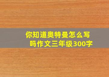 你知道奥特曼怎么写吗作文三年级300字