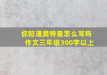 你知道奥特曼怎么写吗作文三年级300字以上