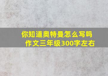 你知道奥特曼怎么写吗作文三年级300字左右