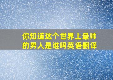 你知道这个世界上最帅的男人是谁吗英语翻译