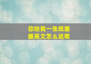 你给我一张纸画画英文怎么说呢