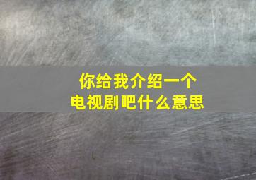 你给我介绍一个电视剧吧什么意思