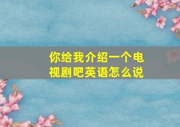 你给我介绍一个电视剧吧英语怎么说