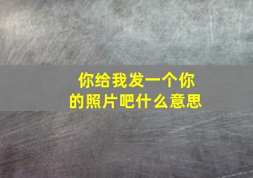 你给我发一个你的照片吧什么意思