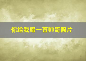 你给我唱一首帅哥照片