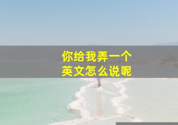 你给我弄一个英文怎么说呢