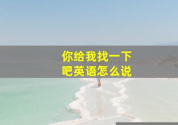 你给我找一下吧英语怎么说