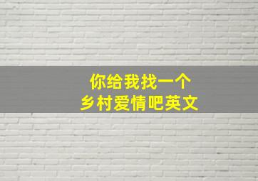 你给我找一个乡村爱情吧英文