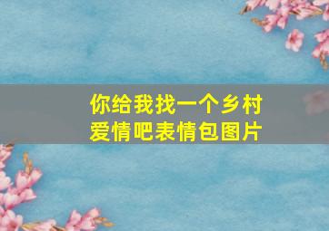 你给我找一个乡村爱情吧表情包图片