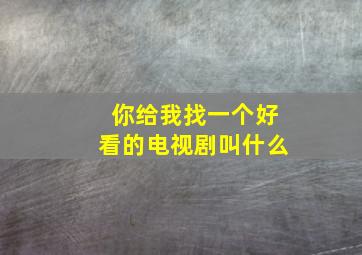 你给我找一个好看的电视剧叫什么