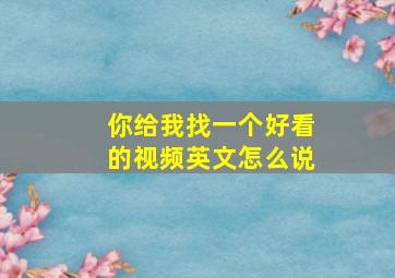 你给我找一个好看的视频英文怎么说