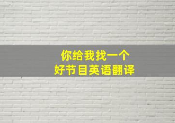 你给我找一个好节目英语翻译