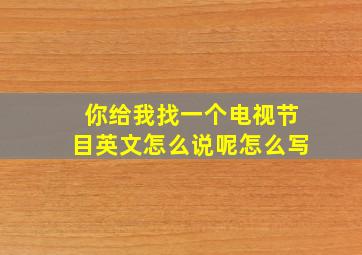 你给我找一个电视节目英文怎么说呢怎么写