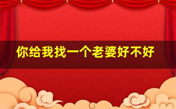 你给我找一个老婆好不好