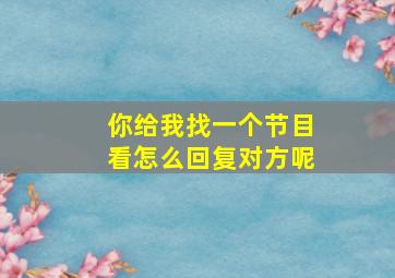 你给我找一个节目看怎么回复对方呢