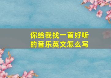 你给我找一首好听的音乐英文怎么写