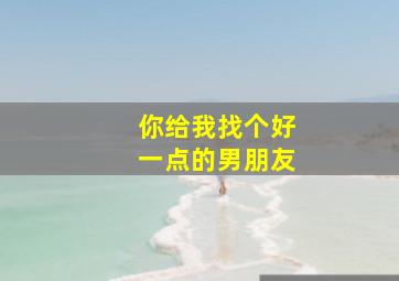 你给我找个好一点的男朋友