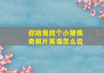 你给我找个小猪佩奇照片英语怎么说