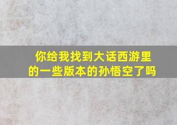 你给我找到大话西游里的一些版本的孙悟空了吗