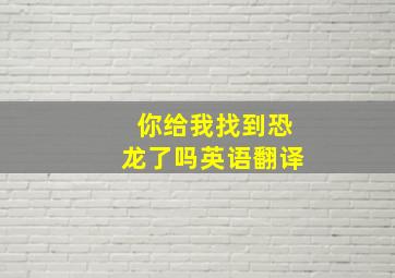 你给我找到恐龙了吗英语翻译