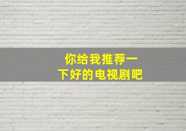 你给我推荐一下好的电视剧吧