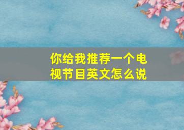 你给我推荐一个电视节目英文怎么说