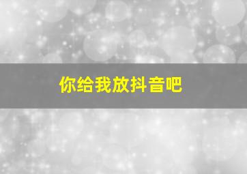 你给我放抖音吧