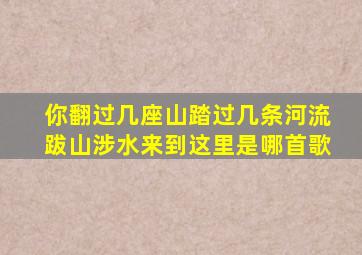 你翻过几座山踏过几条河流跋山涉水来到这里是哪首歌