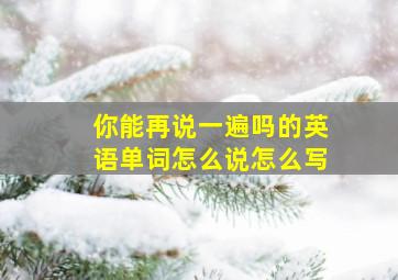 你能再说一遍吗的英语单词怎么说怎么写