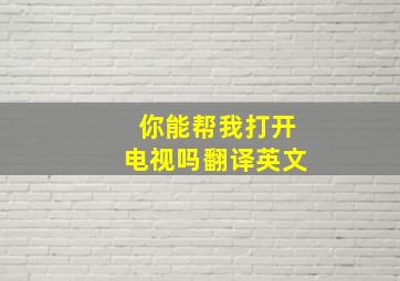 你能帮我打开电视吗翻译英文