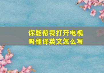 你能帮我打开电视吗翻译英文怎么写