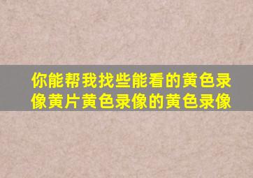 你能帮我找些能看的黄色录像黄片黄色录像的黄色录像