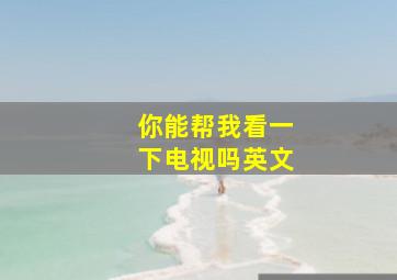 你能帮我看一下电视吗英文