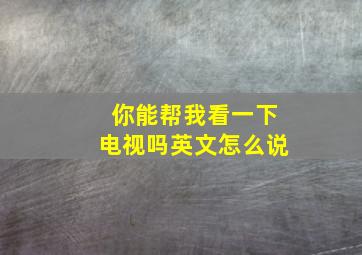 你能帮我看一下电视吗英文怎么说