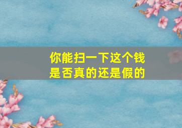 你能扫一下这个钱是否真的还是假的