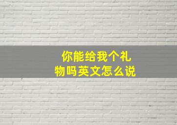 你能给我个礼物吗英文怎么说