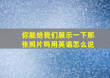 你能给我们展示一下那张照片吗用英语怎么说