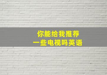 你能给我推荐一些电视吗英语