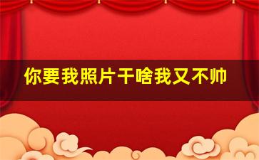 你要我照片干啥我又不帅