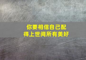 你要相信自己配得上世间所有美好